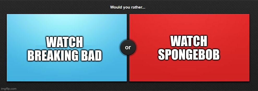 Would you rather | WATCH BREAKING BAD; WATCH SPONGEBOB | image tagged in would you rather | made w/ Imgflip meme maker
