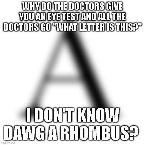 I love using outdated slang | WHY DO THE DOCTORS GIVE YOU AN EYE TEST AND ALL THE DOCTORS GO "WHAT LETTER IS THIS?"; I DON'T KNOW DAWG A RHOMBUS? | made w/ Imgflip meme maker
