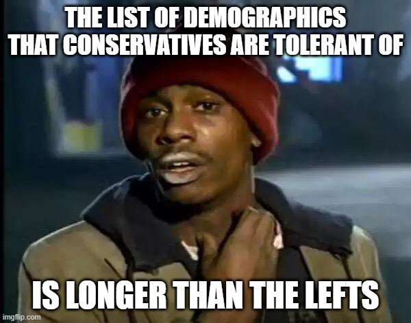 Y'all Got Any More Of That | THE LIST OF DEMOGRAPHICS THAT CONSERVATIVES ARE TOLERANT OF; IS LONGER THAN THE LEFTS | image tagged in memes,y'all got any more of that | made w/ Imgflip meme maker