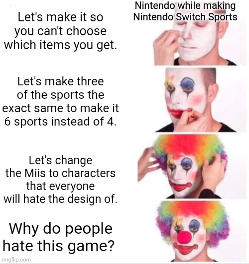 Basically Nintendo Switch Sports | Let's make it so you can't choose which items you get. Nintendo while making Nintendo Switch Sports; Let's make three of the sports the exact same to make it 6 sports instead of 4. Let's change the Miis to characters that everyone will hate the design of. Why do people hate this game? | image tagged in memes,clown applying makeup | made w/ Imgflip meme maker