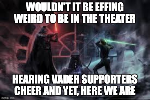 trump supporters are the worst | WOULDN'T IT BE EFFING WEIRD TO BE IN THE THEATER; HEARING VADER SUPPORTERS CHEER AND YET, HERE WE ARE | image tagged in star wars,trump,maga,mental illness | made w/ Imgflip meme maker