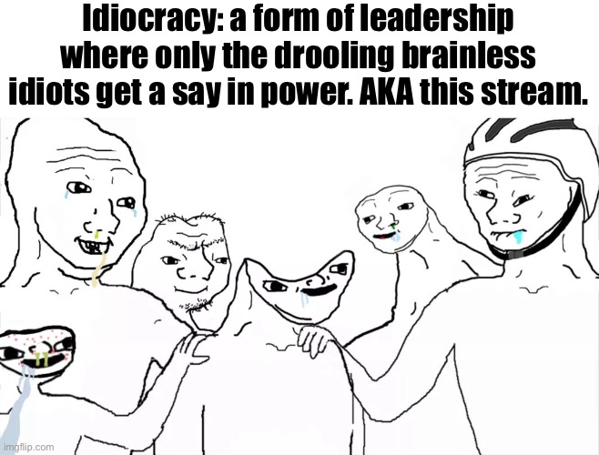 Brainless group | Idiocracy: a form of leadership where only the drooling brainless idiots get a say in power. AKA this stream. | image tagged in brainless group | made w/ Imgflip meme maker