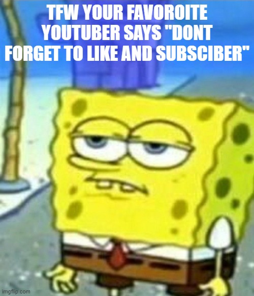 Bored Spongebob | TFW YOUR FAVOROITE YOUTUBER SAYS "DONT FORGET TO LIKE AND SUBSCIBER" | image tagged in bored spongebob | made w/ Imgflip meme maker