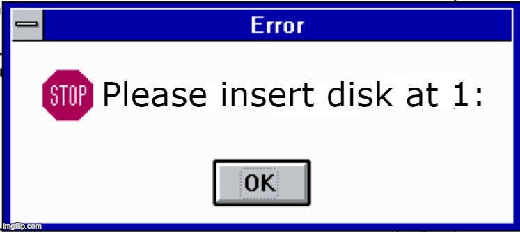3.1 Error | Please insert disk at 1: | image tagged in 3 1 error | made w/ Imgflip meme maker