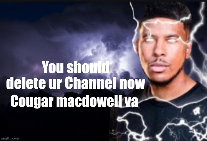 Muahaha | You should delete ur Channel now; Cougar macdowell va | image tagged in k wodr blank,murder drones | made w/ Imgflip meme maker