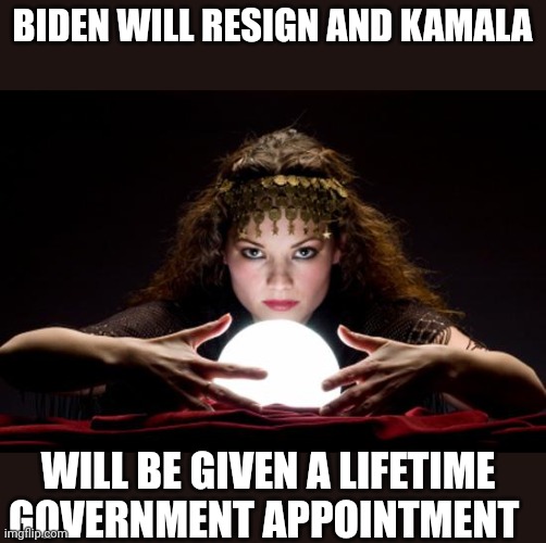 Making way for stage 2.... | BIDEN WILL RESIGN AND KAMALA; WILL BE GIVEN A LIFETIME GOVERNMENT APPOINTMENT | image tagged in fortune teller | made w/ Imgflip meme maker