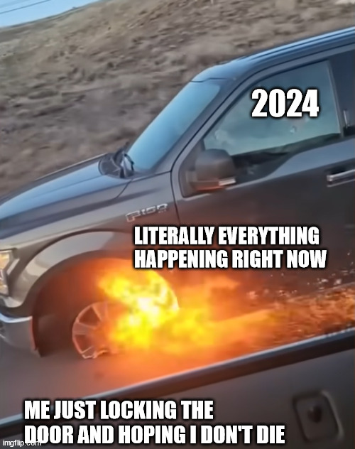 2024 | 2024; LITERALLY EVERYTHING HAPPENING RIGHT NOW; ME JUST LOCKING THE DOOR AND HOPING I DON'T DIE | image tagged in just keep driving | made w/ Imgflip meme maker