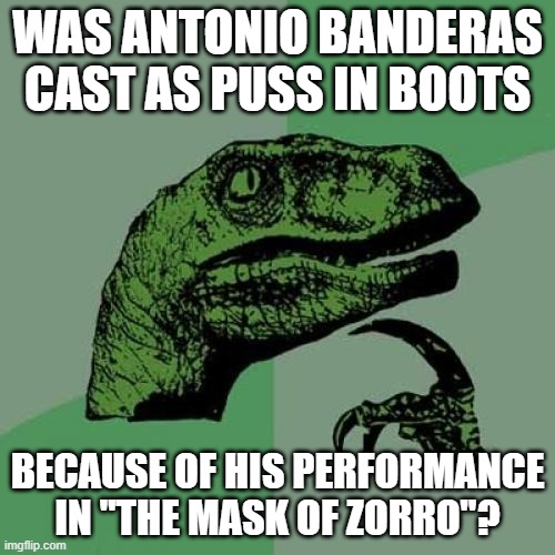 Anyone ever ask that same question? | WAS ANTONIO BANDERAS CAST AS PUSS IN BOOTS; BECAUSE OF HIS PERFORMANCE IN "THE MASK OF ZORRO"? | image tagged in memes,philosoraptor,antonio banderas,puss in boots,shrek,dreamworks | made w/ Imgflip meme maker