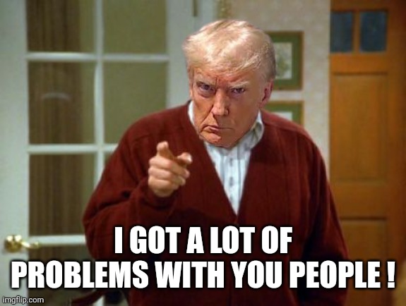 Festivus Frank Costanza Seinfeld The Strike | I GOT A LOT OF PROBLEMS WITH YOU PEOPLE ! | image tagged in festivus frank costanza seinfeld the strike | made w/ Imgflip meme maker