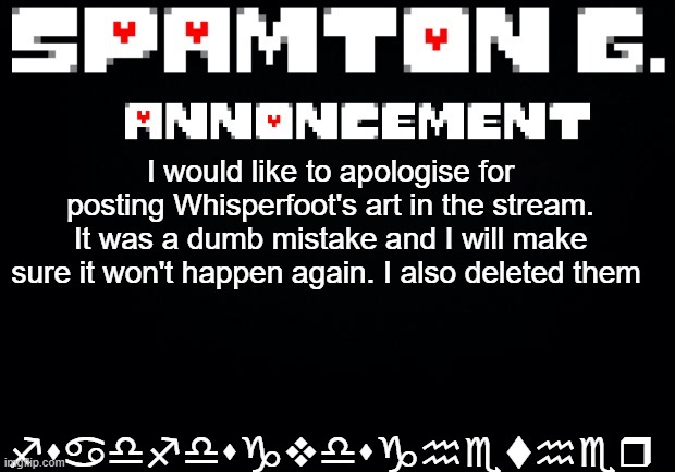 I am aware of that mistake and I want to apologise | fsadfdsgvdsghether; I would like to apologise for posting Whisperfoot's art in the stream. It was a dumb mistake and I will make sure it won't happen again. I also deleted them | image tagged in spamton announcement temp,furry | made w/ Imgflip meme maker