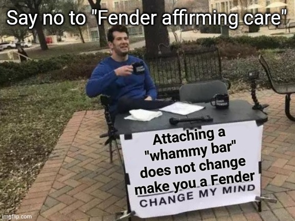 Change My Mind Meme | Attaching a "whammy bar" does not change make you a Fender Say no to "Fender affirming care" | image tagged in memes,change my mind | made w/ Imgflip meme maker