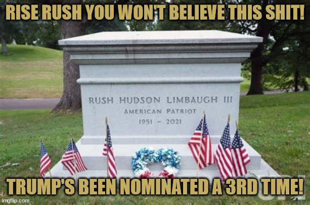 RUSH to inform him | RISE RUSH YOU WON'T BELIEVE THIS SHIT! TRUMP'S BEEN NOMINATED A 3RD TIME! | image tagged in rush limpballs,fascist freak,maga mortuary,doa,golden microphphone unplugged,stiff as a board | made w/ Imgflip meme maker