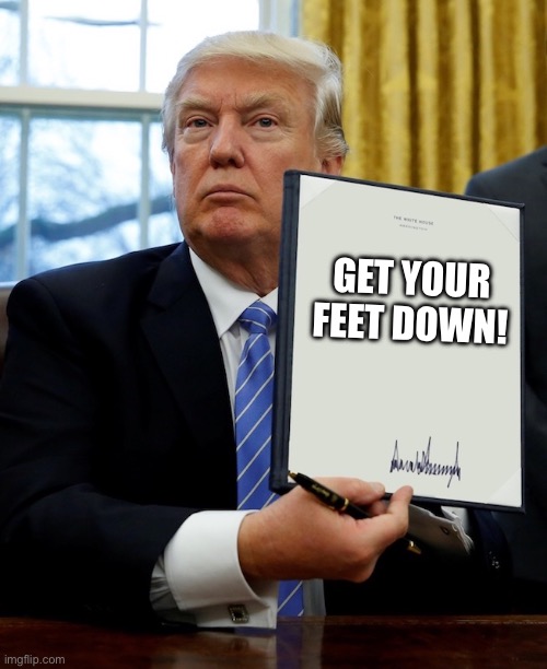 Donald Trump blank executive order | GET YOUR FEET DOWN! | image tagged in donald trump blank executive order | made w/ Imgflip meme maker