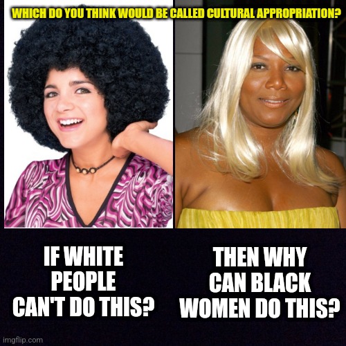 Black screen  | WHICH DO YOU THINK WOULD BE CALLED CULTURAL APPROPRIATION? IF WHITE PEOPLE CAN'T DO THIS? THEN WHY CAN BLACK WOMEN DO THIS? | image tagged in cultural appropriation,hairstyle,questions,blonde,afro | made w/ Imgflip meme maker