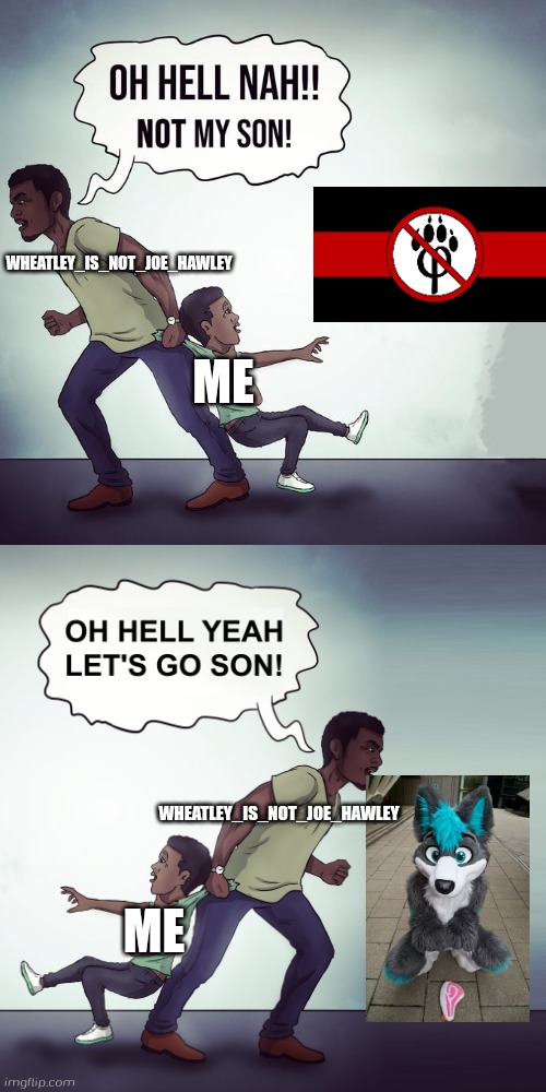 I sitll i'm anti furry fans because i'm neutral with furry anything | WHEATLEY_IS_NOT_JOE_HAWLEY; ME; WHEATLEY_IS_NOT_JOE_HAWLEY; ME | image tagged in oh hell nah not my son,anti furry,furry | made w/ Imgflip meme maker