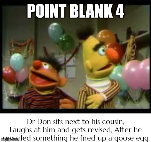 Point Blank 4 | POINT BLANK 4; Dr Don sits next to his cousin, Laughs at him and gets revised, After he revealed something he fired up a goose egg | image tagged in bertstrip birthday,asthma | made w/ Imgflip meme maker