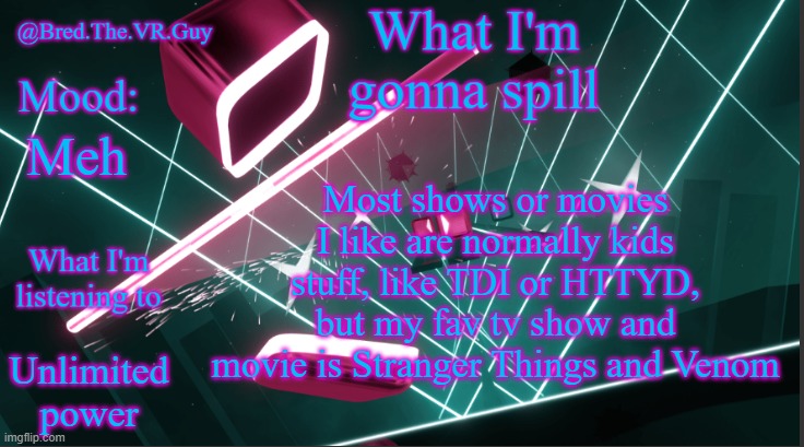 Idk | Most shows or movies I like are normally kids stuff, like TDI or HTTYD, but my fav tv show and movie is Stranger Things and Venom; Meh; Unlimited power | image tagged in bred the vr guy's announcement temp | made w/ Imgflip meme maker