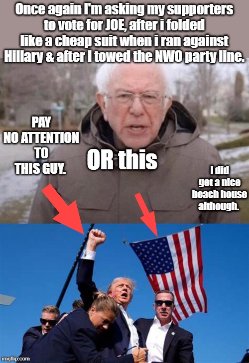 Once again I'm asking my supporters to vote for JOE, after i folded like a cheap suit when i ran against Hillary & after I towed the NWO party line. PAY NO ATTENTION TO THIS GUY. OR this; I did get a nice beach house although. | image tagged in i am once again asking | made w/ Imgflip meme maker