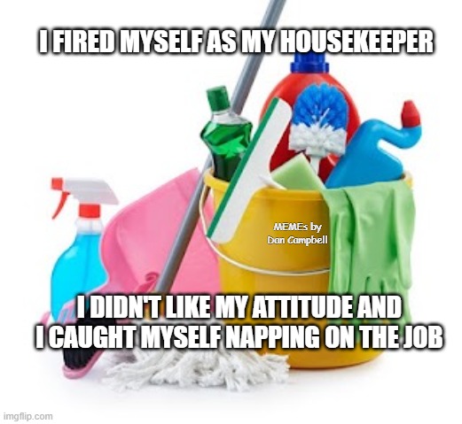 Housekeeping | I FIRED MYSELF AS MY HOUSEKEEPER; MEMEs by Dan Campbell; I DIDN'T LIKE MY ATTITUDE AND I CAUGHT MYSELF NAPPING ON THE JOB | image tagged in housekeeping | made w/ Imgflip meme maker