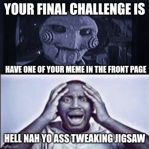 IM TWEAKINGGGG | YOUR FINAL CHALLENGE IS; HAVE ONE OF YOUR MEME IN THE FRONT PAGE; HELL NAH YO ASS TWEAKING JIGSAW | image tagged in jigsaw,funny,memes,funny memes | made w/ Imgflip meme maker