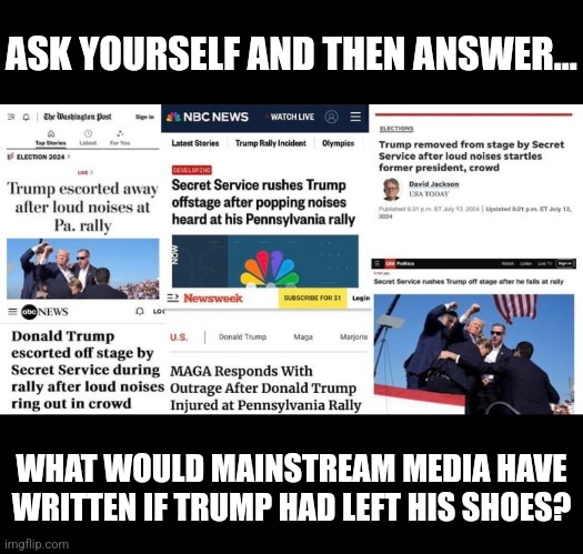Quick thinking while under pressure President Trump. | ASK YOURSELF AND THEN ANSWER... WHAT WOULD MAINSTREAM MEDIA HAVE WRITTEN IF TRUMP HAD LEFT HIS SHOES? | image tagged in memes,politics,democrats,republicans,donald trump,trending | made w/ Imgflip meme maker