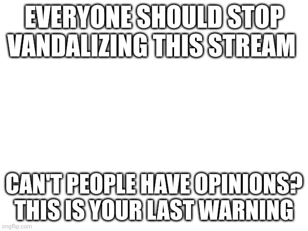 EVERYONE SHOULD STOP VANDALIZING THIS STREAM; CAN'T PEOPLE HAVE OPINIONS? THIS IS YOUR LAST WARNING | made w/ Imgflip meme maker