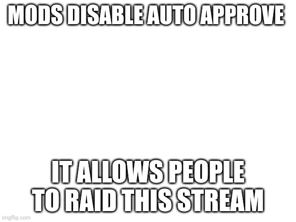 MODS DISABLE AUTO APPROVE; IT ALLOWS PEOPLE TO RAID THIS STREAM | made w/ Imgflip meme maker