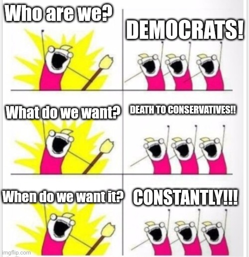 Who are we? (Better textboxes) | Who are we? DEMOCRATS! What do we want? DEATH TO CONSERVATIVES!! When do we want it? CONSTANTLY!!! | image tagged in who are we better textboxes | made w/ Imgflip meme maker