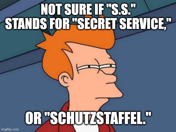 Futurama Fry Meme | NOT SURE IF "S.S." STANDS FOR "SECRET SERVICE,"; OR "SCHUTZSTAFFEL." | image tagged in memes,futurama fry | made w/ Imgflip meme maker