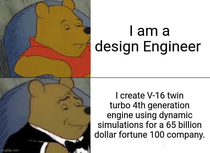Tuxedo Winnie The Pooh | I am a design Engineer; I create V-16 twin turbo 4th generation engine using dynamic simulations for a 65 billion dollar fortune 100 company. | image tagged in memes,tuxedo winnie the pooh,job,engineering,design,corporate | made w/ Imgflip meme maker