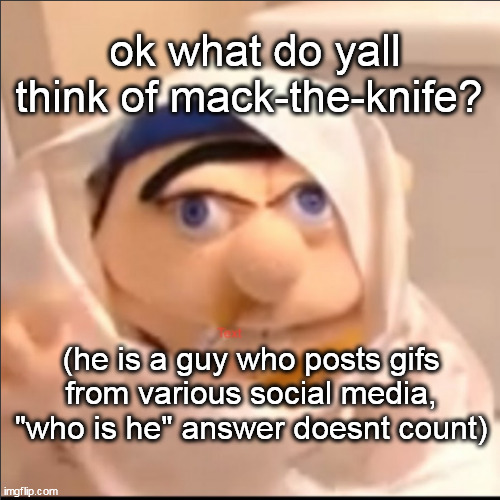 triggered jeffy but stolen haha | ok what do yall think of mack-the-knife? (he is a guy who posts gifs from various social media, "who is he" answer doesnt count) | image tagged in triggered jeffy but stolen haha | made w/ Imgflip meme maker