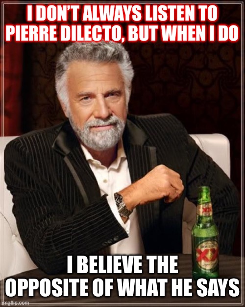 The Most Interesting Man In The World Meme | I DON’T ALWAYS LISTEN TO PIERRE DILECTO, BUT WHEN I DO I BELIEVE THE OPPOSITE OF WHAT HE SAYS | image tagged in memes,the most interesting man in the world | made w/ Imgflip meme maker