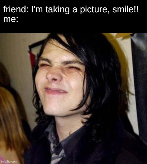 friend: I'm taking a picture, smile!!
me: | image tagged in gerard way,i cant,smile,stop reading the tags | made w/ Imgflip meme maker