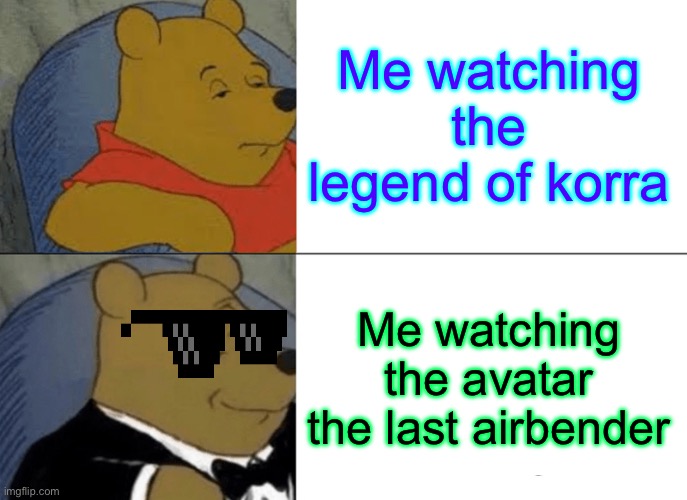 Tuxedo Winnie The Pooh | Me watching the legend of korra; Me watching the avatar the last airbender | image tagged in memes,tuxedo winnie the pooh | made w/ Imgflip meme maker