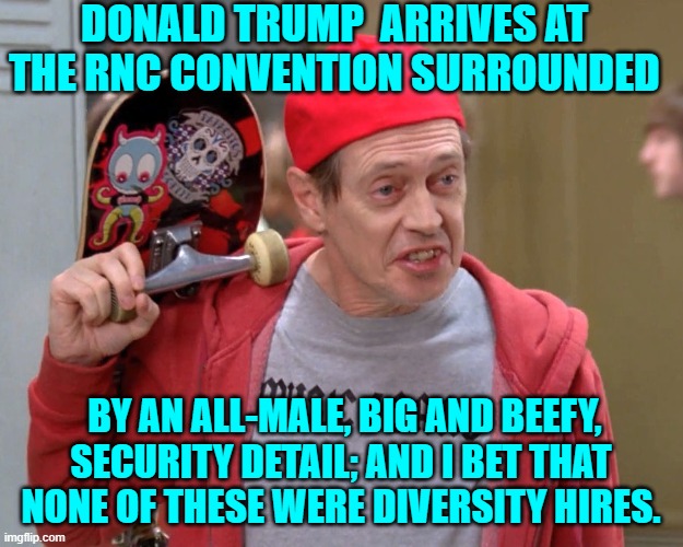 They looked both competent and menacing.  Finest kind! | DONALD TRUMP  ARRIVES AT THE RNC CONVENTION SURROUNDED; BY AN ALL-MALE, BIG AND BEEFY, SECURITY DETAIL; AND I BET THAT NONE OF THESE WERE DIVERSITY HIRES. | image tagged in steve buscemi fellow kids | made w/ Imgflip meme maker