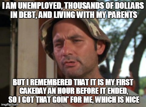 So I Got That Goin For Me Which Is Nice | I AM UNEMPLOYED, THOUSANDS OF DOLLARS IN DEBT, AND LIVING WITH MY PARENTS BUT I REMEMBERED THAT IT IS MY FIRST CAKEDAY AN HOUR BEFORE IT END | image tagged in memes,so i got that goin for me which is nice,AdviceAnimals | made w/ Imgflip meme maker