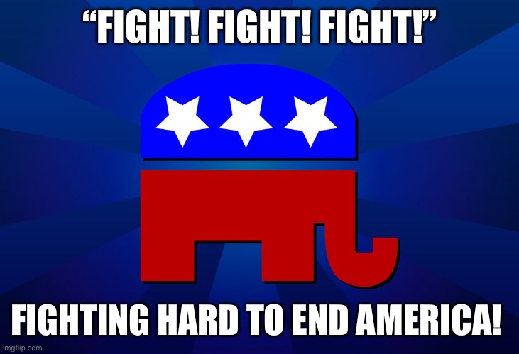 Shame is too small a word. | “FIGHT! FIGHT! FIGHT!”; FIGHTING HARD TO END AMERICA! | image tagged in gop | made w/ Imgflip meme maker