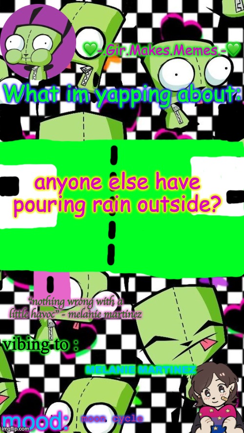 gir temp 2 | anyone else have pouring rain outside? MELANIE MARTINEZ; moon cycle | image tagged in gir temp 2 | made w/ Imgflip meme maker