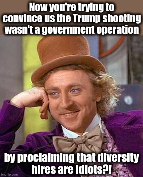 Diversity hires sacrificed for a more urgent cause | Now you're trying to convince us the Trump shooting wasn't a government operation; by proclaiming that diversity
hires are idiots?! | image tagged in memes,creepy condescending wonka,joe biden,trump assassination attempt,diversity hires,democrats | made w/ Imgflip meme maker