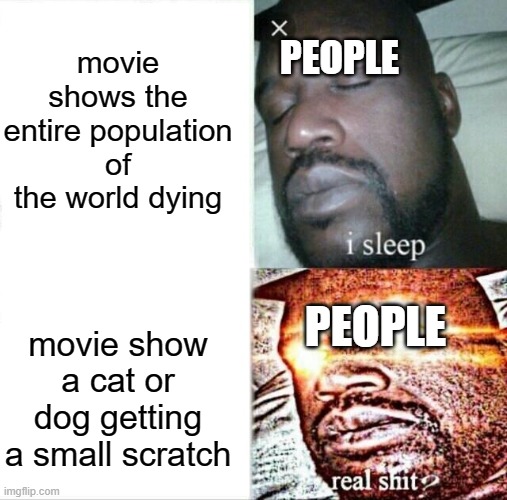 i cannot disagree | movie shows the entire population of the world dying; PEOPLE; PEOPLE; movie show a cat or dog getting a small scratch | image tagged in memes,sleeping shaq | made w/ Imgflip meme maker