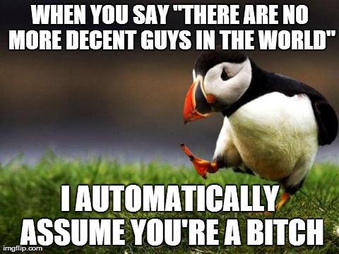 Just because you've been cheated by one, doesn't mean all of them are assholes. | WHEN YOU SAY "THERE ARE NO MORE DECENT GUYS IN THE WORLD" I AUTOMATICALLY ASSUME YOU'RE A B**CH | image tagged in memes,unpopular opinion puffin,bitch | made w/ Imgflip meme maker