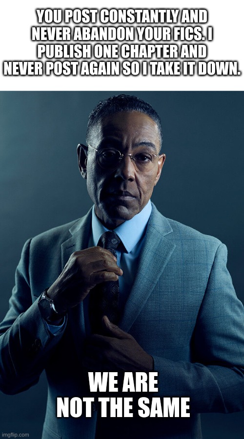 sad but true | YOU POST CONSTANTLY AND NEVER ABANDON YOUR FICS. I PUBLISH ONE CHAPTER AND NEVER POST AGAIN SO I TAKE IT DOWN. WE ARE NOT THE SAME | image tagged in blank white template,gus fring we are not the same | made w/ Imgflip meme maker