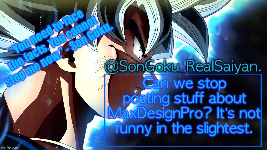 SonGoku_RealSaiyan Temp V3 | Can we stop posting stuff about MaxDesignPro? It’s not funny in the slightest. | image tagged in songoku_realsaiyan temp v3 | made w/ Imgflip meme maker