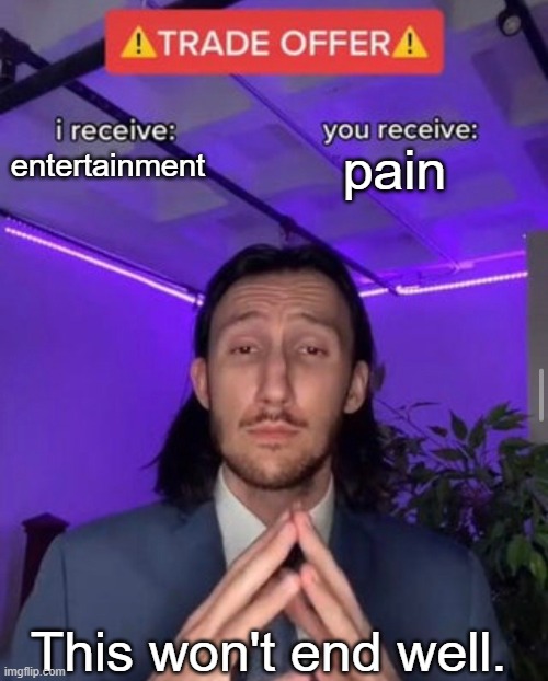 i receive you receive | pain; entertainment; This won't end well. | image tagged in i receive you receive | made w/ Imgflip meme maker