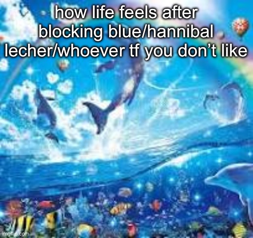 How life feels when: | how life feels after blocking blue/hannibal lecher/whoever tf you don’t like | image tagged in how life feels when | made w/ Imgflip meme maker