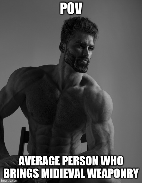 Giga Chad | POV AVERAGE PERSON WHO BRINGS MIDIEVAL WEAPONRY | image tagged in giga chad | made w/ Imgflip meme maker