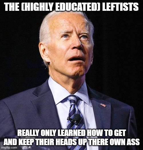 Joe Biden | THE (HIGHLY EDUCATED) LEFTISTS; REALLY ONLY LEARNED HOW TO GET AND KEEP THEIR HEADS UP THERE OWN ASS | image tagged in joe biden | made w/ Imgflip meme maker