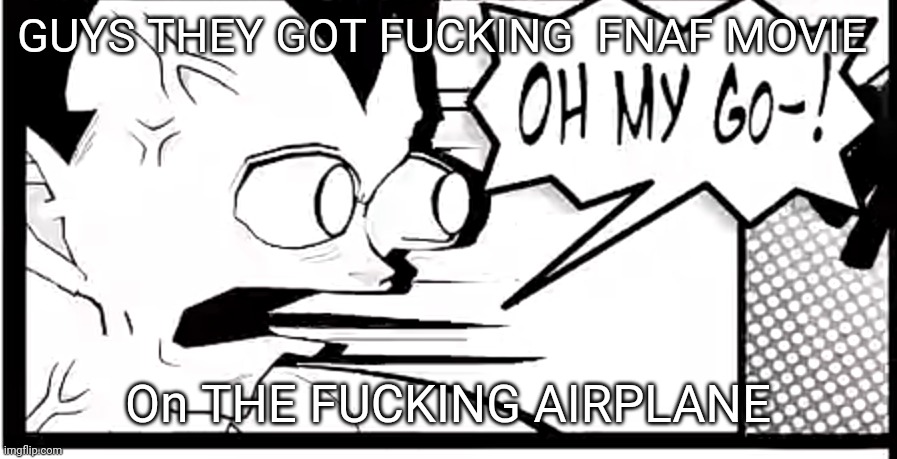 Vegeta in absolute disbelief | GUYS THEY GOT FUCKING  FNAF MOVIE; On THE FUCKING AIRPLANE | image tagged in vegeta in absolute disbelief | made w/ Imgflip meme maker