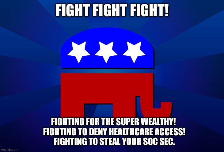 Fight fight fight ~ lol! | FIGHT FIGHT FIGHT! FIGHTING FOR THE SUPER WEALTHY! 
FIGHTING TO DENY HEALTHCARE ACCESS!
FIGHTING TO STEAL YOUR SOC SEC. | image tagged in gop | made w/ Imgflip meme maker