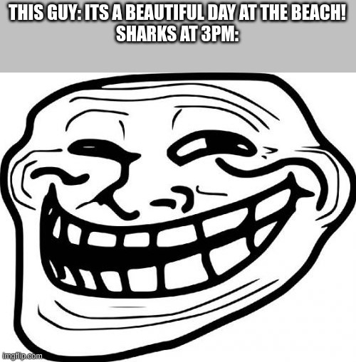 Jaws and The Meg be like | THIS GUY: ITS A BEAUTIFUL DAY AT THE BEACH!
SHARKS AT 3PM: | image tagged in memes,troll face | made w/ Imgflip meme maker